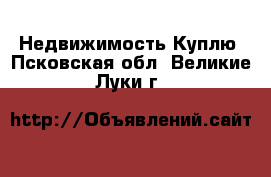 Недвижимость Куплю. Псковская обл.,Великие Луки г.